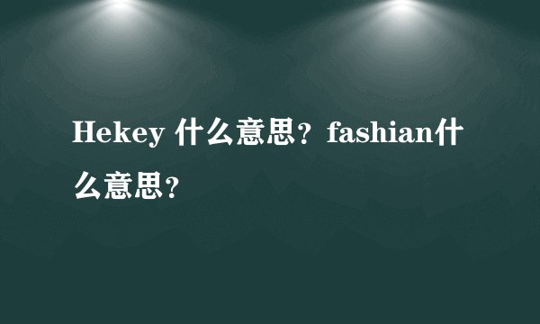 Hekey 什么意思？fashian什么意思？