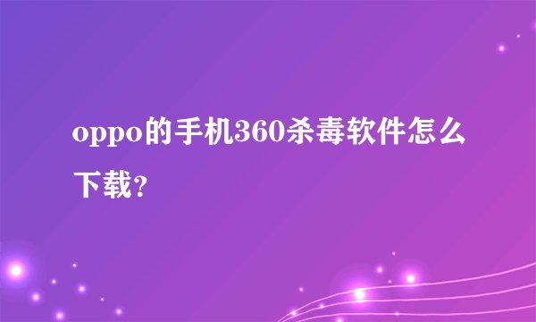 oppo的手机360杀毒软件怎么下载？