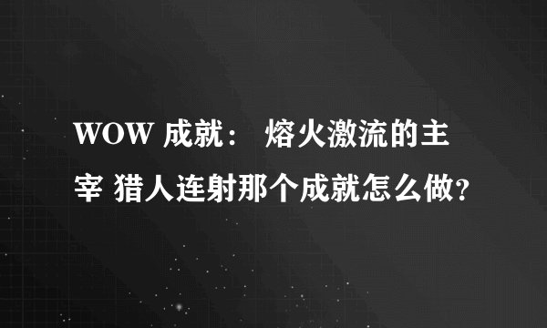 WOW 成就： 熔火激流的主宰 猎人连射那个成就怎么做？