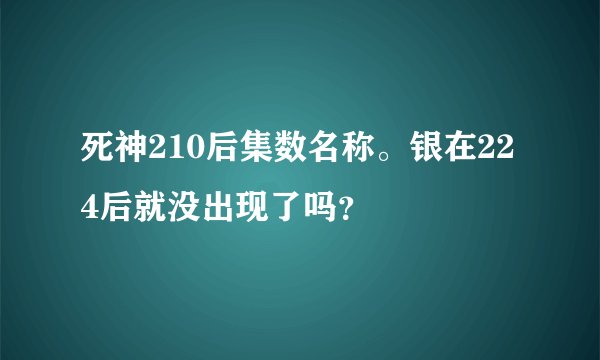 死神210后集数名称。银在224后就没出现了吗？