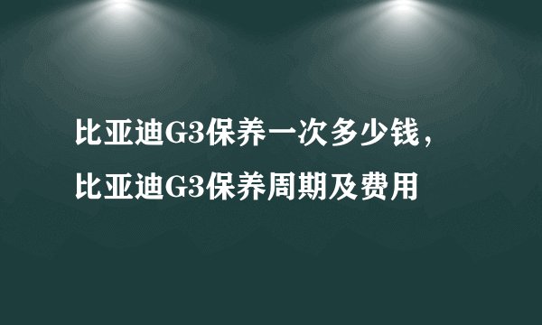 比亚迪G3保养一次多少钱，比亚迪G3保养周期及费用