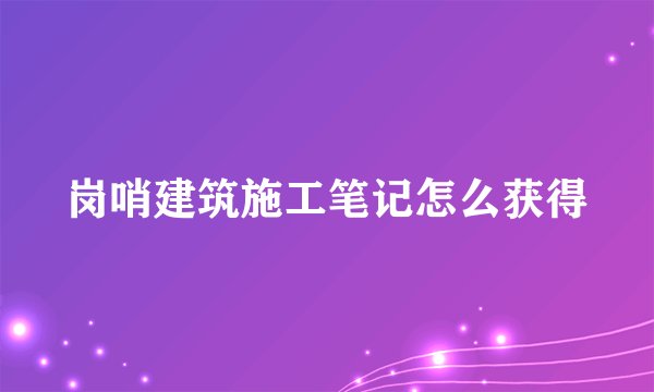 岗哨建筑施工笔记怎么获得