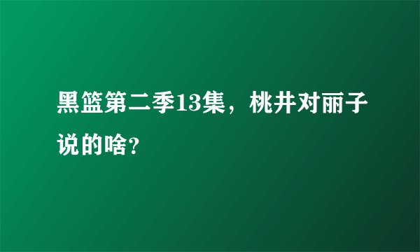 黑篮第二季13集，桃井对丽子说的啥？