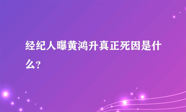 经纪人曝黄鸿升真正死因是什么？