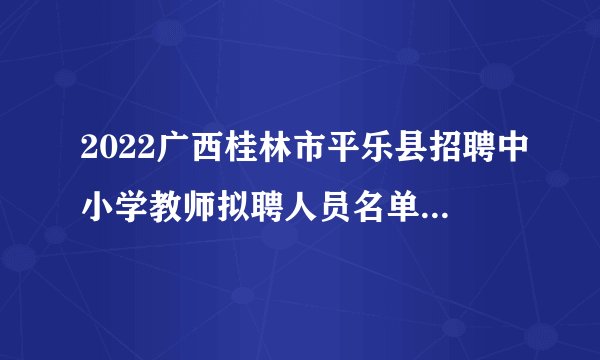 2022广西桂林市平乐县招聘中小学教师拟聘人员名单公示（第七批）
