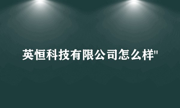 英恒科技有限公司怎么样