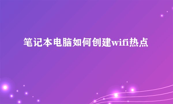笔记本电脑如何创建wifi热点