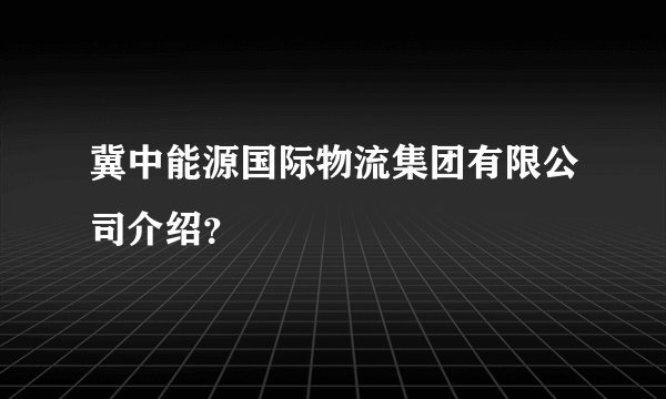冀中能源国际物流集团有限公司介绍？