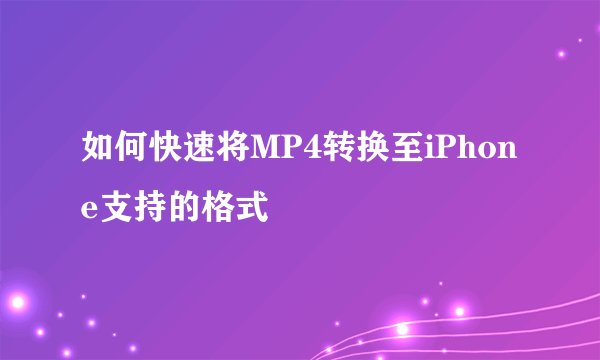 如何快速将MP4转换至iPhone支持的格式