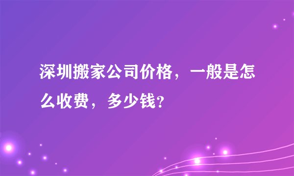 深圳搬家公司价格，一般是怎么收费，多少钱？