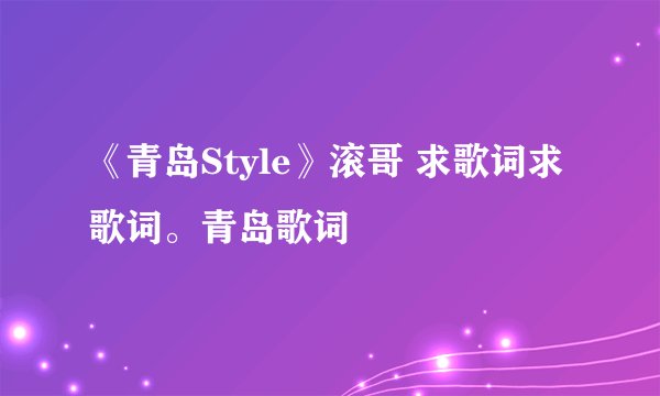 《青岛Style》滚哥 求歌词求歌词。青岛歌词