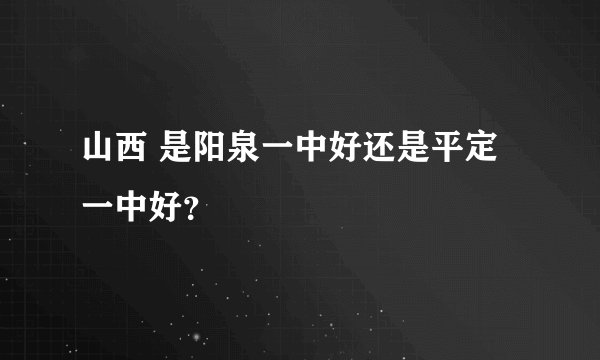 山西 是阳泉一中好还是平定一中好？