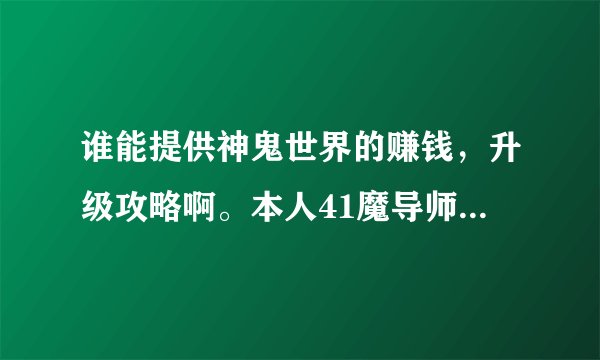 谁能提供神鬼世界的赚钱，升级攻略啊。本人41魔导师。怎么升级，挂机之类的，要相信的哈。好的再加100分