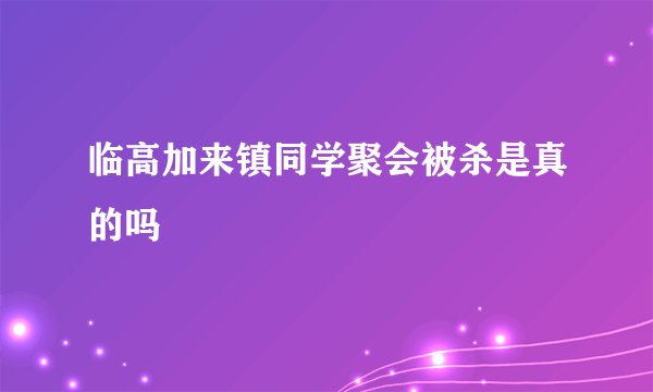 临高加来镇同学聚会被杀是真的吗