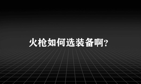 火枪如何选装备啊？