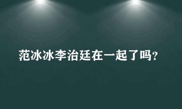 范冰冰李治廷在一起了吗？