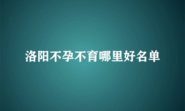 洛阳不孕不育哪里好名单