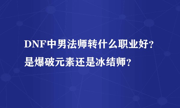 DNF中男法师转什么职业好？是爆破元素还是冰结师？