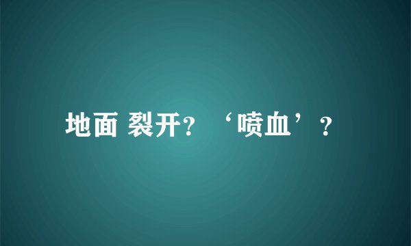 地面 裂开？‘喷血’？