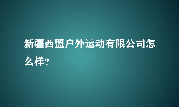 新疆西盟户外运动有限公司怎么样？