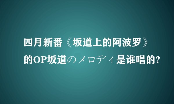 四月新番《坂道上的阿波罗》的OP坂道のメロディ是谁唱的?