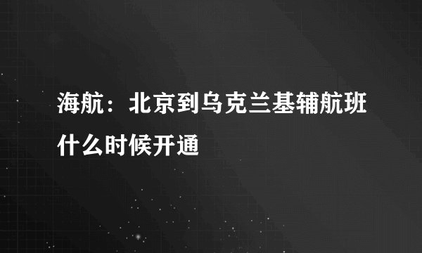 海航：北京到乌克兰基辅航班什么时候开通