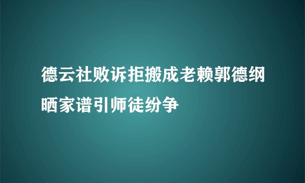 德云社败诉拒搬成老赖郭德纲晒家谱引师徒纷争