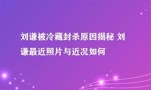 刘谦被冷藏封杀原因揭秘 刘谦最近照片与近况如何