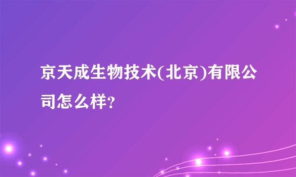 京天成生物技术(北京)有限公司怎么样？