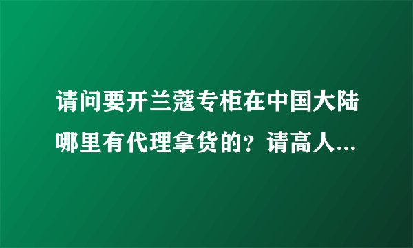 请问要开兰蔻专柜在中国大陆哪里有代理拿货的？请高人指点。谢谢