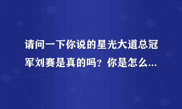 请问一下你说的星光大道总冠军刘赛是真的吗？你是怎么知道的？
