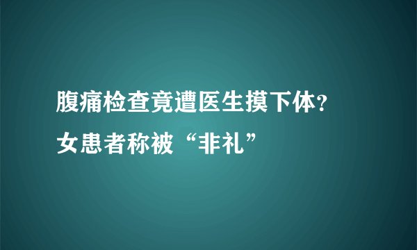 腹痛检查竟遭医生摸下体？ 女患者称被“非礼”