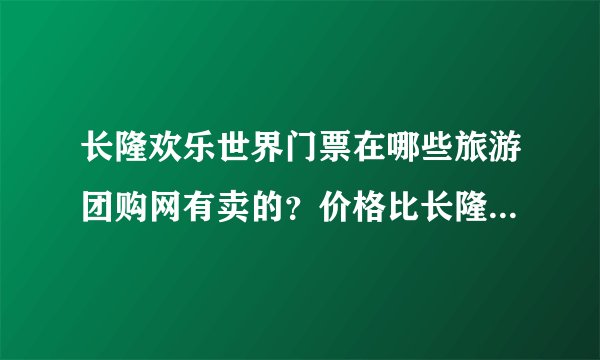 长隆欢乐世界门票在哪些旅游团购网有卖的？价格比长隆官网便宜多少阿？