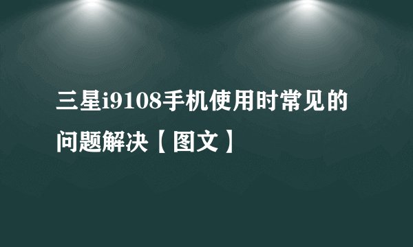 三星i9108手机使用时常见的问题解决【图文】