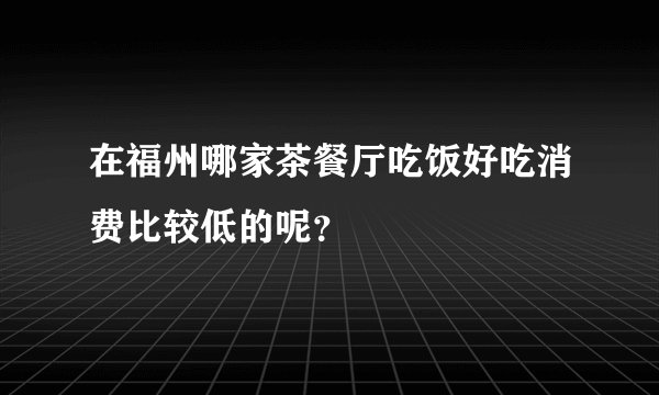 在福州哪家茶餐厅吃饭好吃消费比较低的呢？