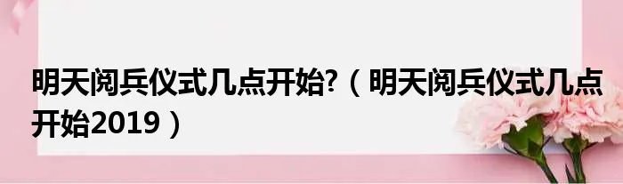 明天阅兵仪式几点开始?（明天阅兵仪式几点开始2019）