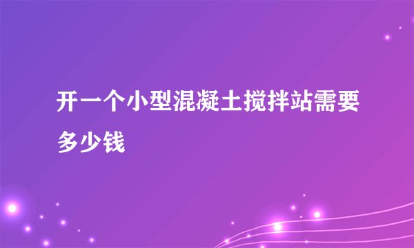 开一个小型混凝土搅拌站需要多少钱