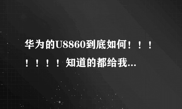 华为的U8860到底如何！！！！！！！知道的都给我进来，有分悬赏，给个说法！！！！！！