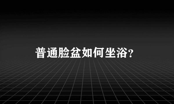 普通脸盆如何坐浴？