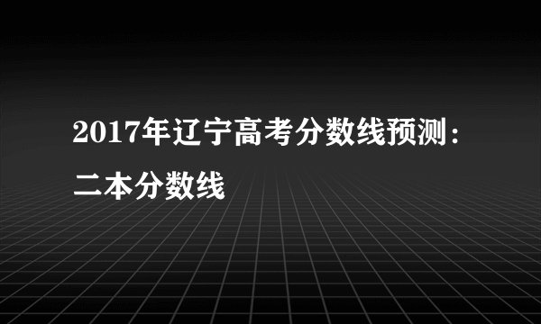 2017年辽宁高考分数线预测：二本分数线