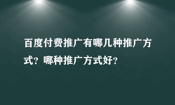 百度付费推广有哪几种推广方式？哪种推广方式好？