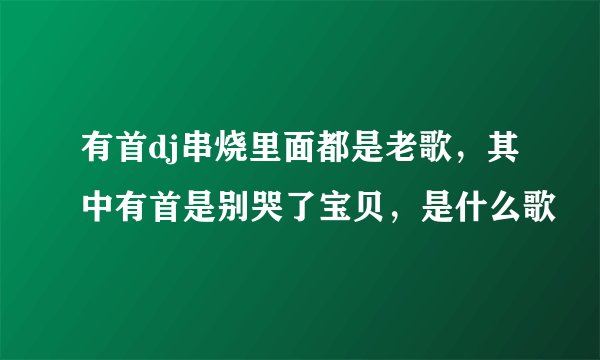 有首dj串烧里面都是老歌，其中有首是别哭了宝贝，是什么歌