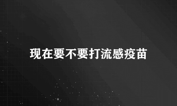 现在要不要打流感疫苗