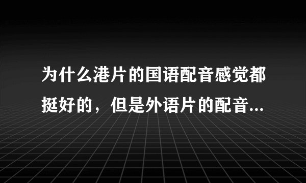 为什么港片的国语配音感觉都挺好的，但是外语片的配音感觉都不太对了？