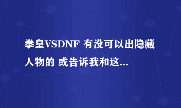 拳皇VSDNF 有没可以出隐藏人物的 或告诉我和这一样的 要有隐藏人物的 啊