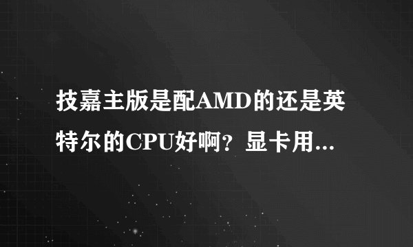 技嘉主版是配AMD的还是英特尔的CPU好啊?显卡用什么样的?