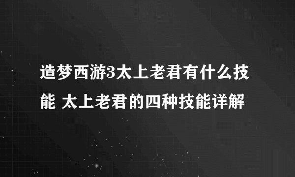 造梦西游3太上老君有什么技能 太上老君的四种技能详解