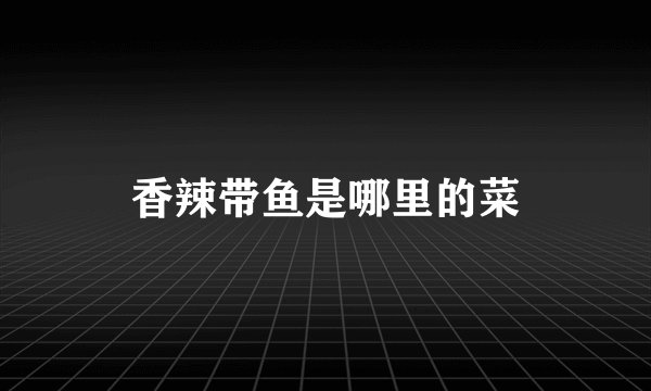 香辣带鱼是哪里的菜