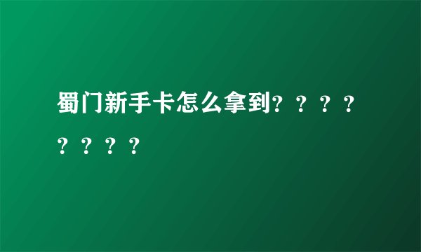 蜀门新手卡怎么拿到？？？？？？？？