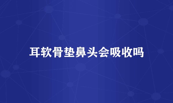 耳软骨垫鼻头会吸收吗